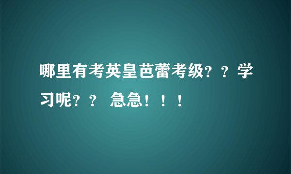 哪里有考英皇芭蕾考级？？学习呢？？ 急急！！！