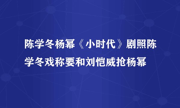 陈学冬杨幂《小时代》剧照陈学冬戏称要和刘恺威抢杨幂