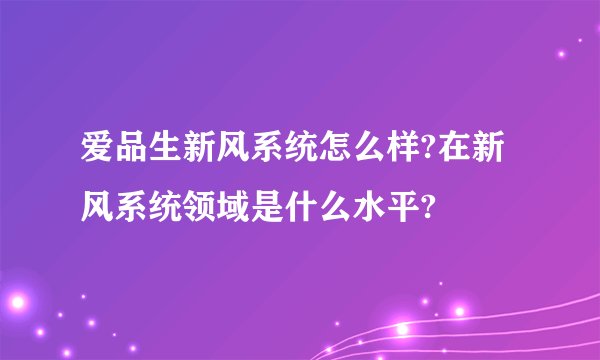 爱品生新风系统怎么样?在新风系统领域是什么水平?