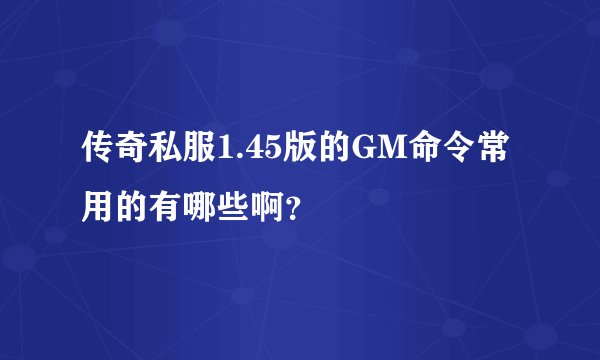 传奇私服1.45版的GM命令常用的有哪些啊？