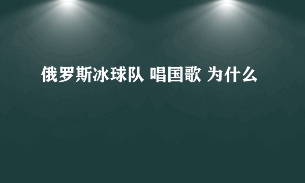 俄罗斯冰球队 唱国歌 为什么