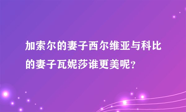 加索尔的妻子西尔维亚与科比的妻子瓦妮莎谁更美呢？