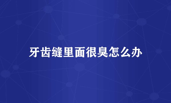 牙齿缝里面很臭怎么办