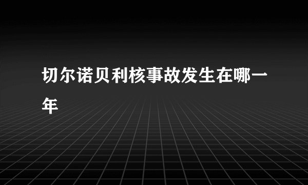 切尔诺贝利核事故发生在哪一年