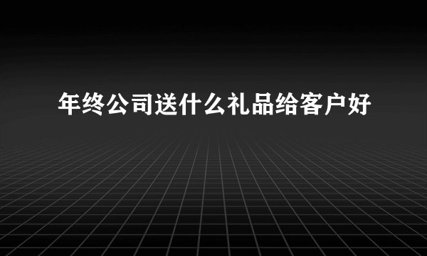 年终公司送什么礼品给客户好