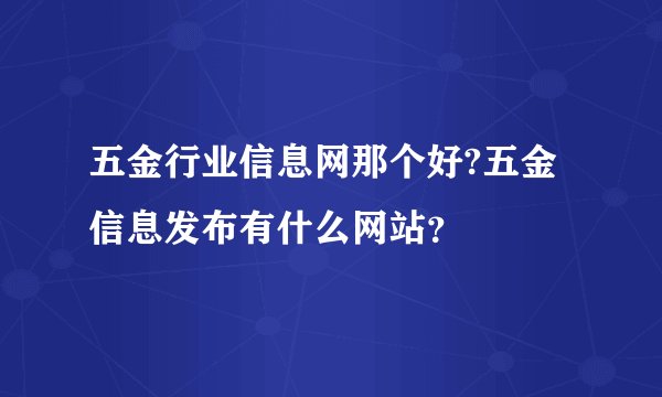 五金行业信息网那个好?五金信息发布有什么网站？