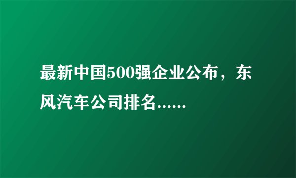 最新中国500强企业公布,东风汽车公司排名......