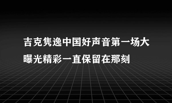 吉克隽逸中国好声音第一场大曝光精彩一直保留在那刻