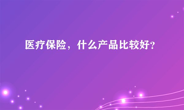 医疗保险，什么产品比较好？