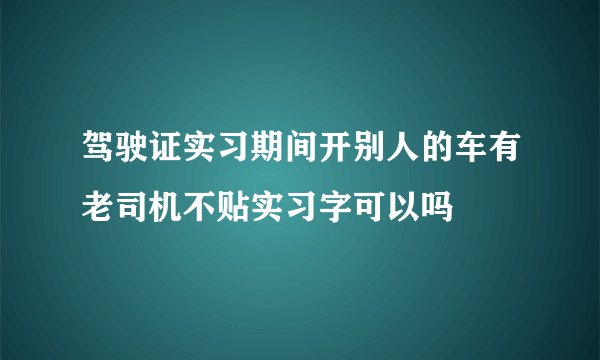 驾驶证实习期间开别人的车有老司机不贴实习字可以吗