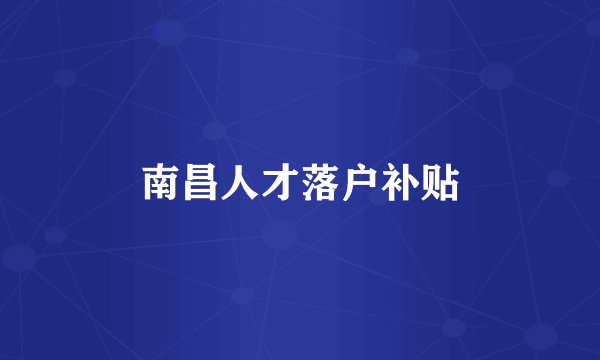 南昌人才落户补贴