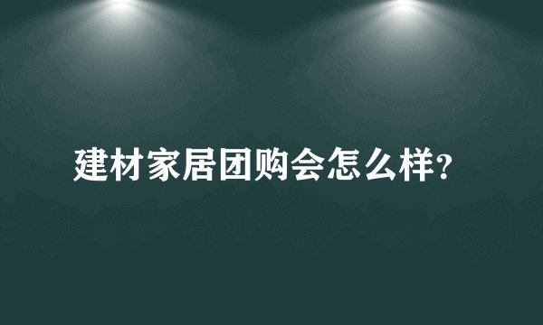 建材家居团购会怎么样？