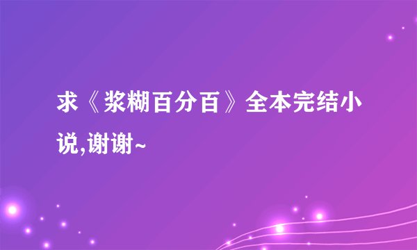 求《浆糊百分百》全本完结小说,谢谢~