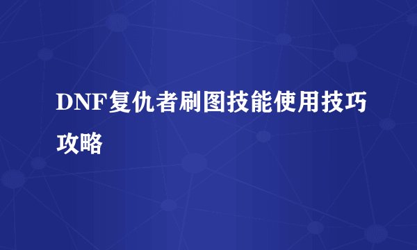 DNF复仇者刷图技能使用技巧攻略