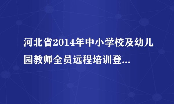 河北省2014年中小学校及幼儿园教师全员远程培训登入名忘记了怎么办 qiud？