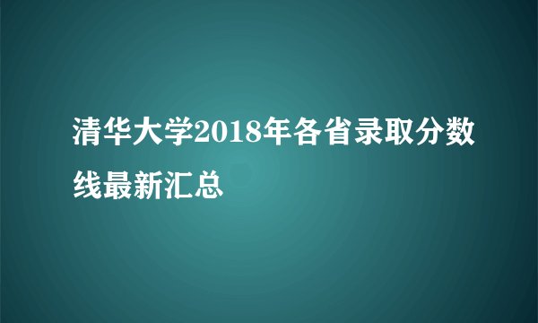 清华大学2018年各省录取分数线最新汇总