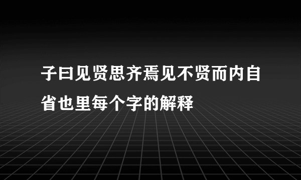 子曰见贤思齐焉见不贤而内自省也里每个字的解释