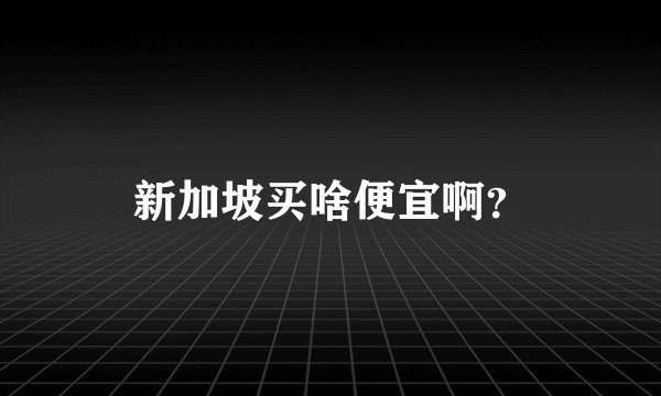 新加坡买啥便宜啊?