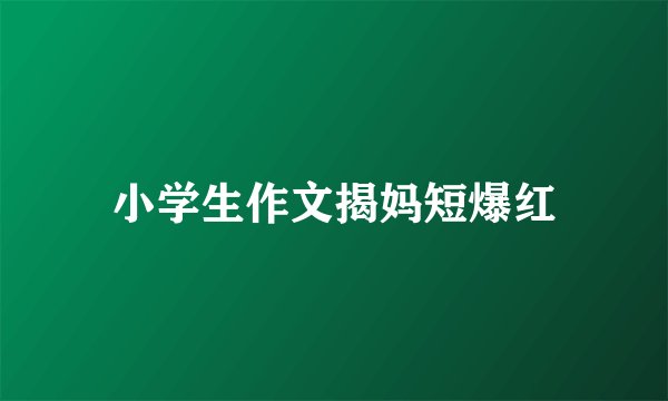 小学生作文揭妈短爆红