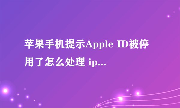 苹果手机提示Apple ID被停用了怎么处理 iphone账号被停用解决方法