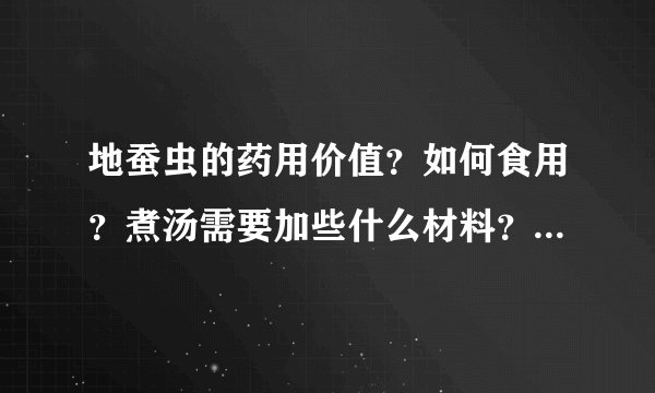 地蚕虫的药用价值？如何食用？煮汤需要加些什么材料？急急急！快回答！好的会追加分！！