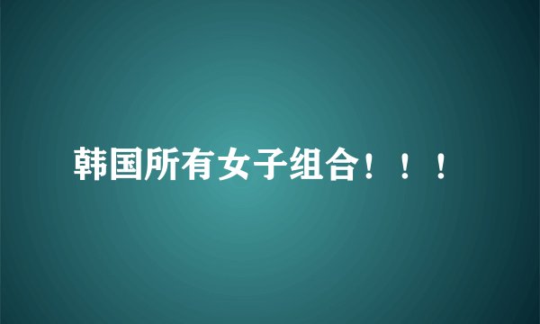 韩国所有女子组合！！！