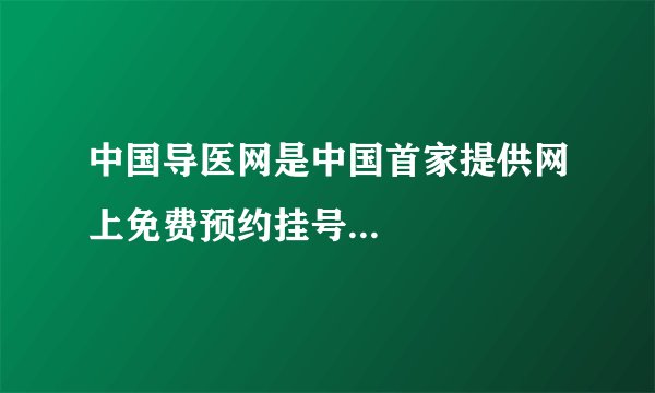 中国导医网是中国首家提供网上免费预约挂号...