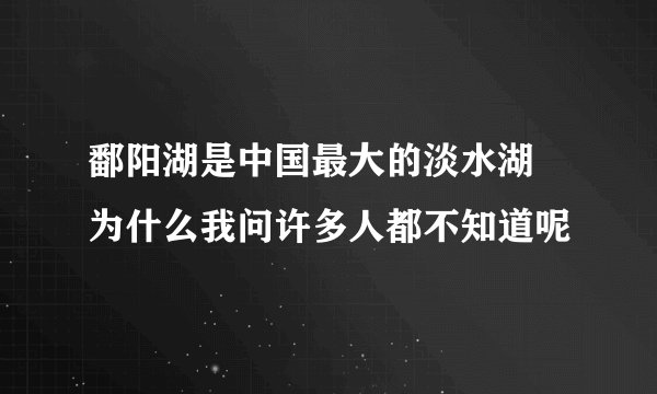 鄱阳湖是中国最大的淡水湖  为什么我问许多人都不知道呢