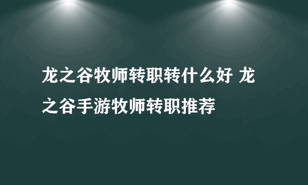 龙之谷牧师转职转什么好 龙之谷手游牧师转职推荐