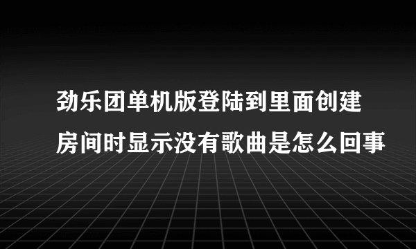 劲乐团单机版登陆到里面创建房间时显示没有歌曲是怎么回事