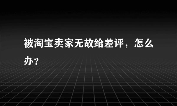 被淘宝卖家无故给差评，怎么办？
