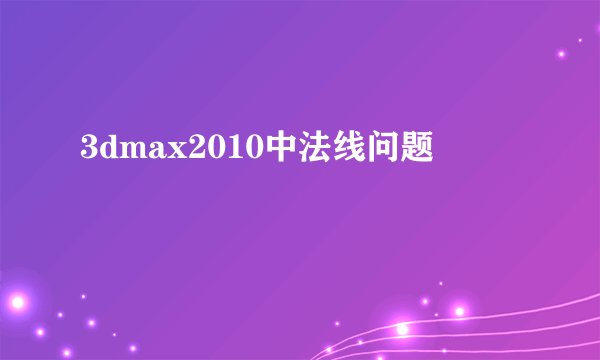 3dmax2010中法线问题