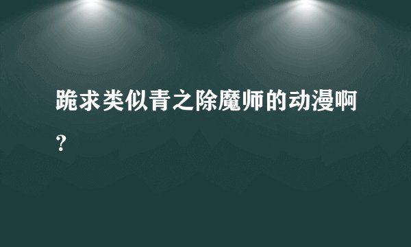 跪求类似青之除魔师的动漫啊？