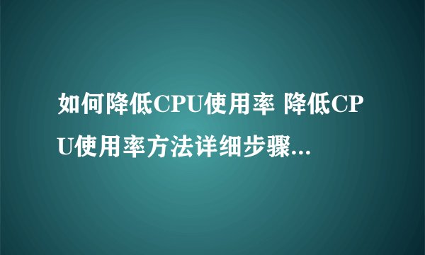 如何降低CPU使用率 降低CPU使用率方法详细步骤 简述降低CPU