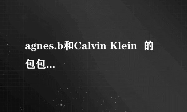 agnes.b和Calvin Klein  的包包.  哪个比较好点....