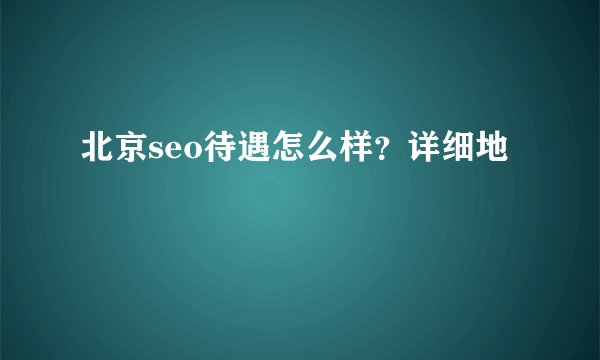 北京seo待遇怎么样?详细地