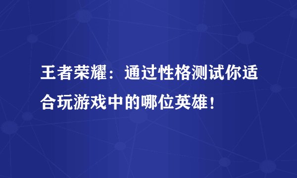 王者荣耀：通过性格测试你适合玩游戏中的哪位英雄！