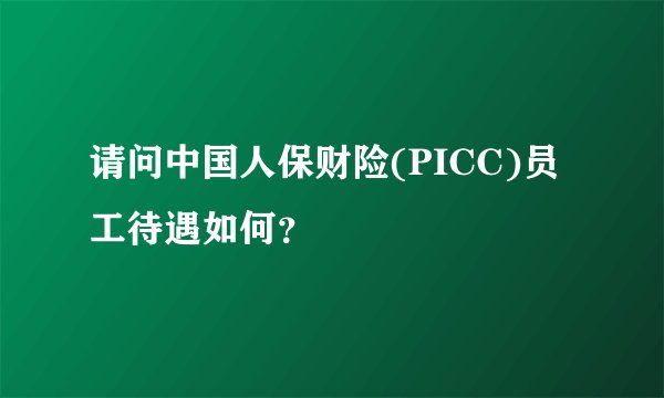 请问中国人保财险(PICC)员工待遇如何？