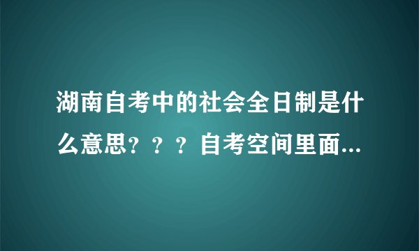 湖南自考中的社会全日制是什么意思？？？自考空间里面：0面向社会 1助学班 2委托开考 3社会全日制。