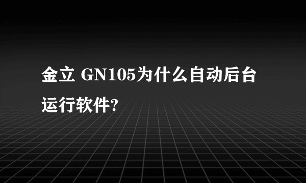 金立 GN105为什么自动后台运行软件?