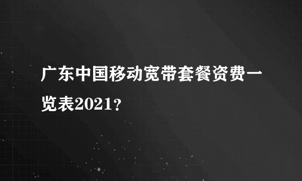 广东中国移动宽带套餐资费一览表2021？