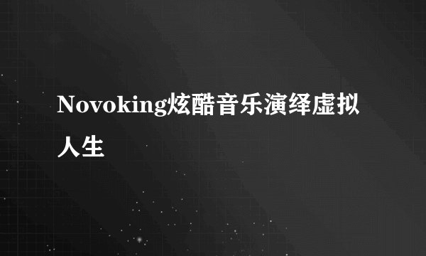 Novoking炫酷音乐演绎虚拟人生