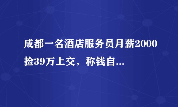 成都一名酒店服务员月薪2000捡39万上交，称钱自己挣才放心，这事你怎么看？