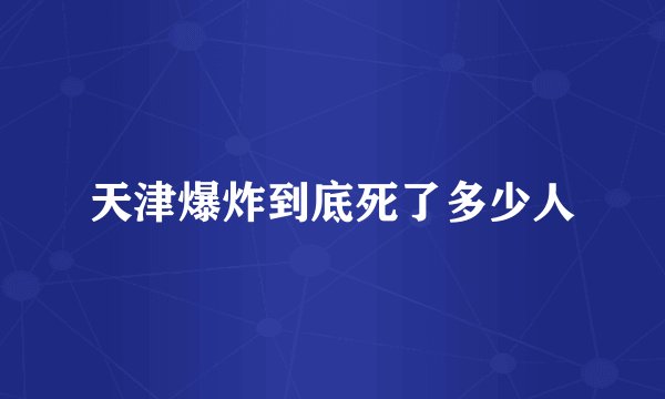 天津爆炸到底死了多少人