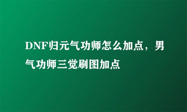 DNF归元气功师怎么加点,男气功师三觉刷图加点