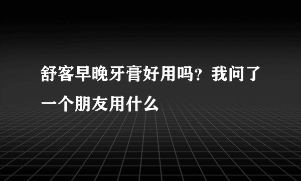 舒客早晚牙膏好用吗？我问了一个朋友用什么