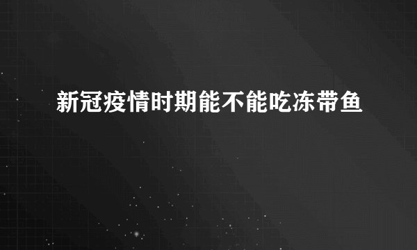 新冠疫情时期能不能吃冻带鱼