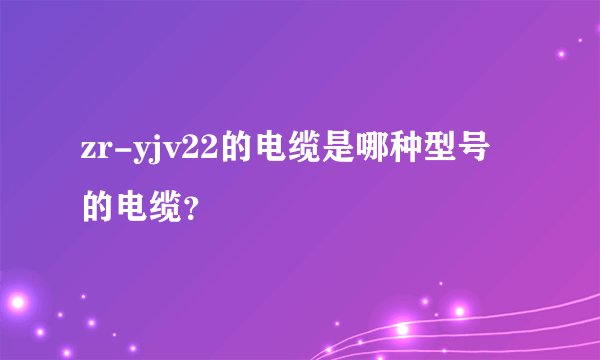 zr-yjv22的电缆是哪种型号的电缆？