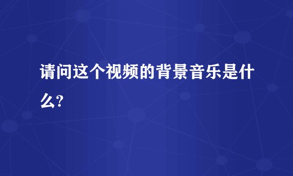 请问这个视频的背景音乐是什么?