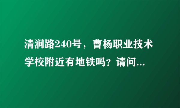 清涧路240号，曹杨职业技术学校附近有地铁吗？请问几号线哪一站。距离清涧路240多少步行路程？